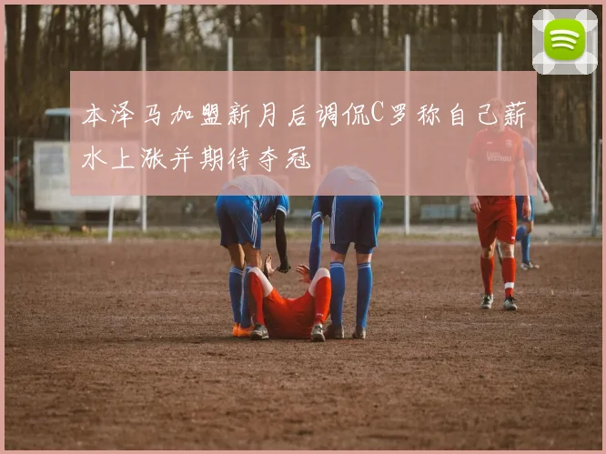 本泽马加盟新月后调侃C罗称自己薪水上涨并期待夺冠