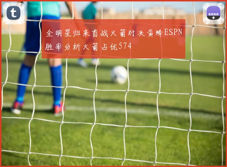 全明星归来首战火箭对决黄蜂ESPN胜率分析火箭占优574