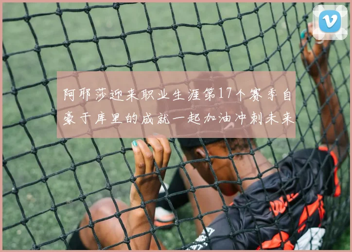 阿耶莎迎来职业生涯第17个赛季自豪于库里的成就一起加油冲刺未来