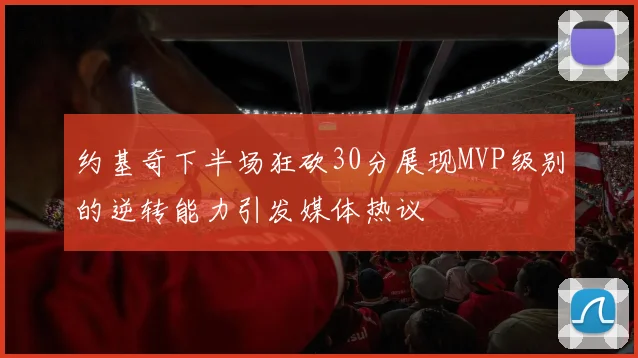 约基奇下半场狂砍30分展现MVP级别的逆转能力引发媒体热议