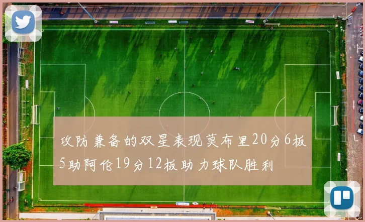攻防兼备的双星表现莫布里20分6板5助阿伦19分12板助力球队胜利