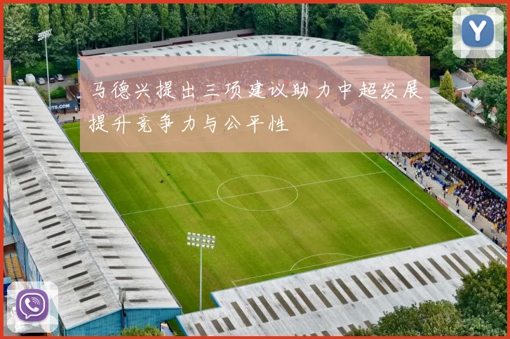 马德兴提出三项建议助力中超发展提升竞争力与公平性