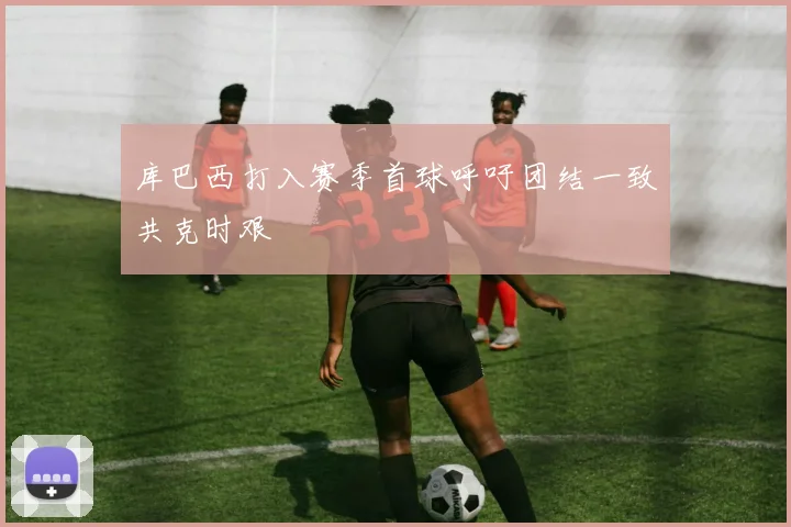 库巴西打入赛季首球呼吁团结一致共克时艰
