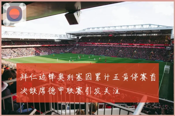 拜仁边锋奥利塞因累计五黄停赛首次缺席德甲联赛引发关注